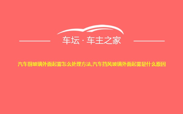 汽车前玻璃外面起雾怎么处理方法,汽车挡风玻璃外面起雾是什么原因