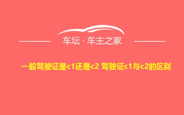 一般驾驶证是c1还是c2 驾驶证c1与c2的区别