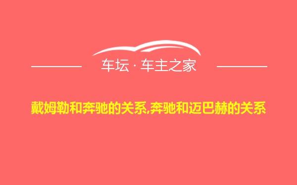 戴姆勒和奔驰的关系,奔驰和迈巴赫的关系