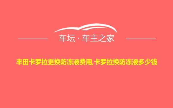 丰田卡罗拉更换防冻液费用,卡罗拉换防冻液多少钱