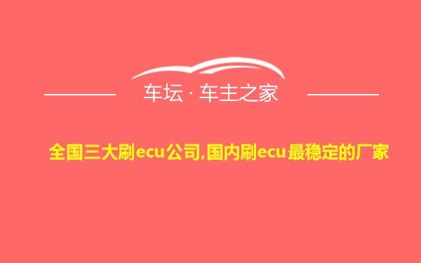 全国三大刷ecu公司,国内刷ecu最稳定的厂家