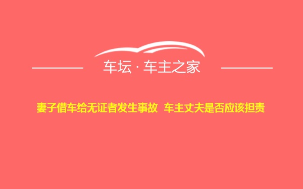 妻子借车给无证者发生事故  车主丈夫是否应该担责