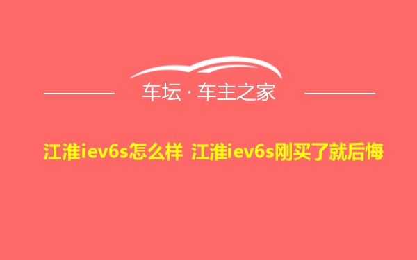 江淮iev6s怎么样 江淮iev6s刚买了就后悔