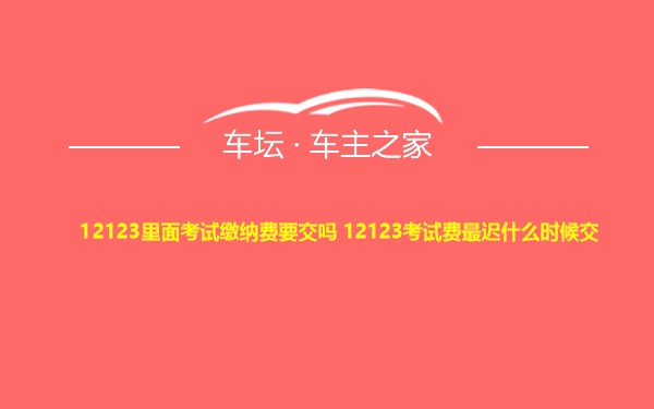 12123里面考试缴纳费要交吗 12123考试费最迟什么时候交