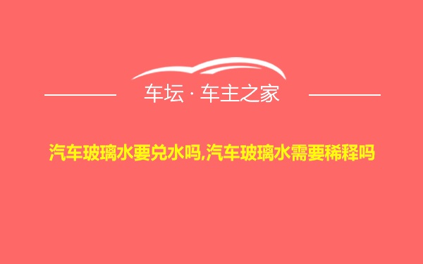 汽车玻璃水要兑水吗,汽车玻璃水需要稀释吗