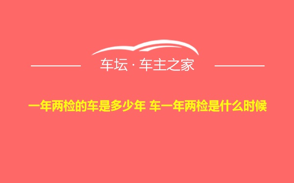 一年两检的车是多少年 车一年两检是什么时候