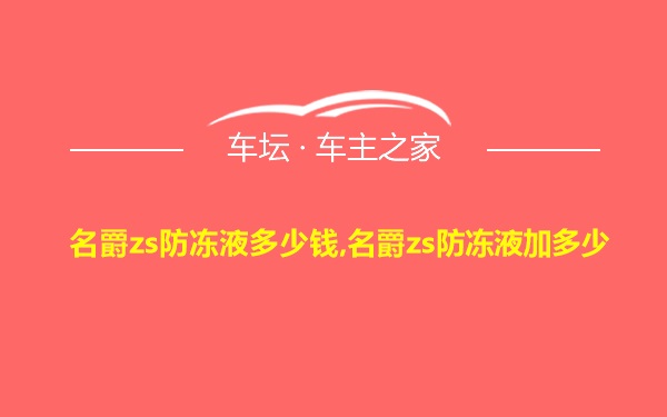 名爵zs防冻液多少钱,名爵zs防冻液加多少