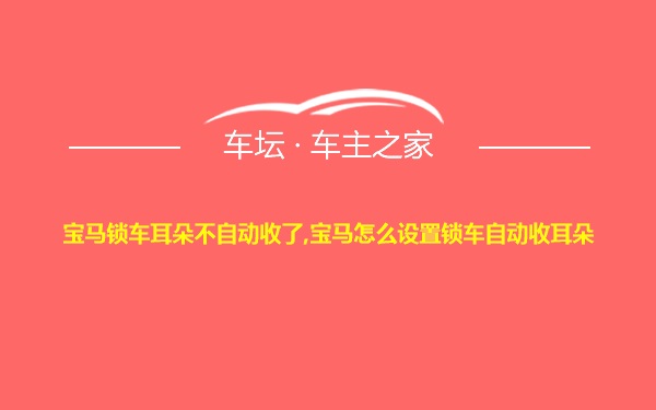 宝马锁车耳朵不自动收了,宝马怎么设置锁车自动收耳朵