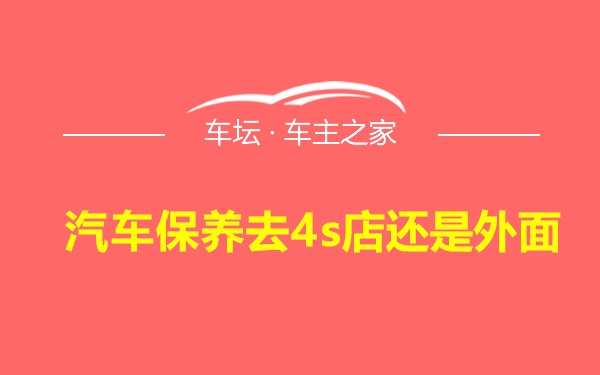 汽车保养去4s店还是外面