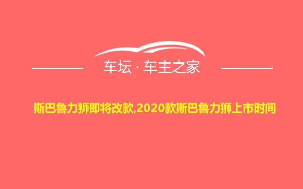 斯巴鲁力狮即将改款,2020款斯巴鲁力狮上市时间