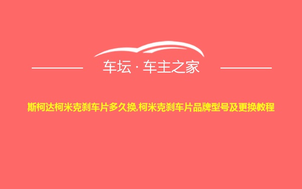 斯柯达柯米克刹车片多久换,柯米克刹车片品牌型号及更换教程