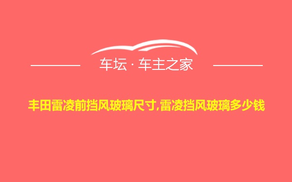 丰田雷凌前挡风玻璃尺寸,雷凌挡风玻璃多少钱