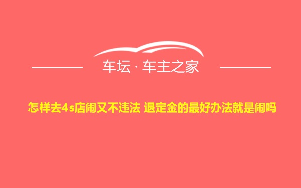 怎样去4s店闹又不违法 退定金的最好办法就是闹吗