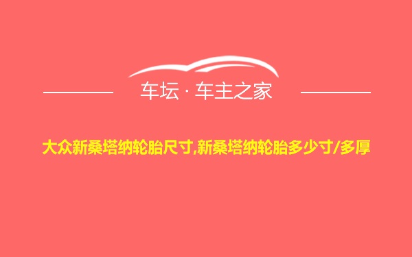 大众新桑塔纳轮胎尺寸,新桑塔纳轮胎多少寸/多厚