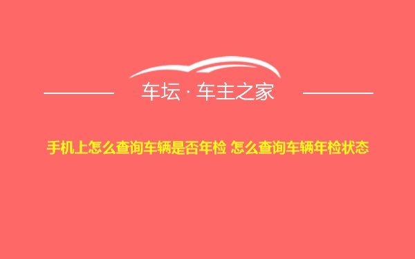 手机上怎么查询车辆是否年检 怎么查询车辆年检状态