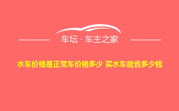 水车价格是正常车价格多少 买水车能省多少钱