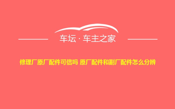 修理厂原厂配件可信吗 原厂配件和副厂配件怎么分辨