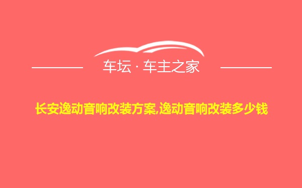 长安逸动音响改装方案,逸动音响改装多少钱