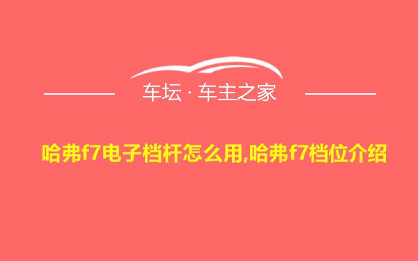 哈弗f7电子档杆怎么用,哈弗f7档位介绍