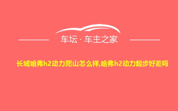 长城哈弗h2动力爬山怎么样,哈弗h2动力起步好差吗