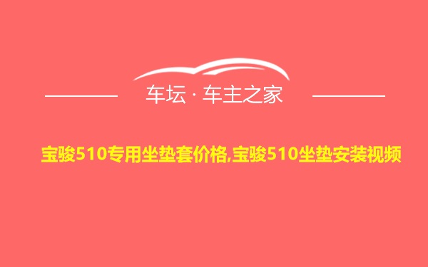 宝骏510专用坐垫套价格,宝骏510坐垫安装视频