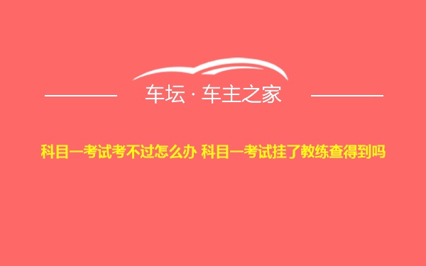 科目一考试考不过怎么办 科目一考试挂了教练查得到吗