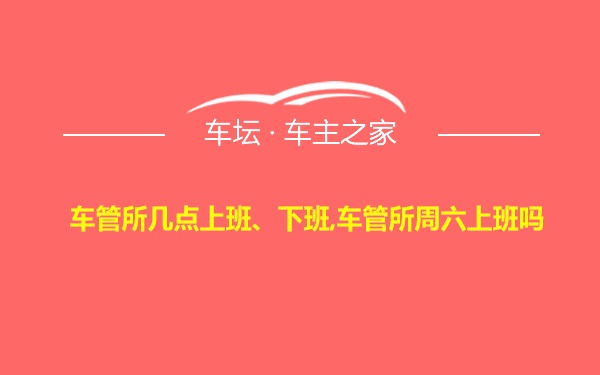 车管所几点上班、下班,车管所周六上班吗