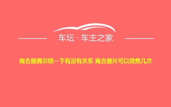 离合器偶尔烧一下有没有关系 离合器片可以烧焦几次