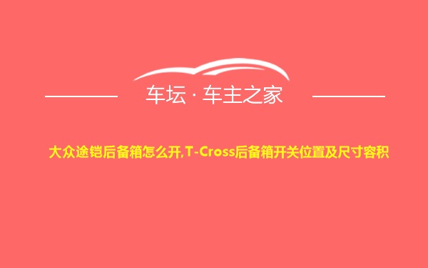 大众途铠后备箱怎么开,T-Cross后备箱开关位置及尺寸容积