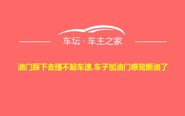 油门踩下去提不起车速,车子加油门感觉断油了