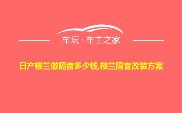 日产楼兰做隔音多少钱,楼兰隔音改装方案