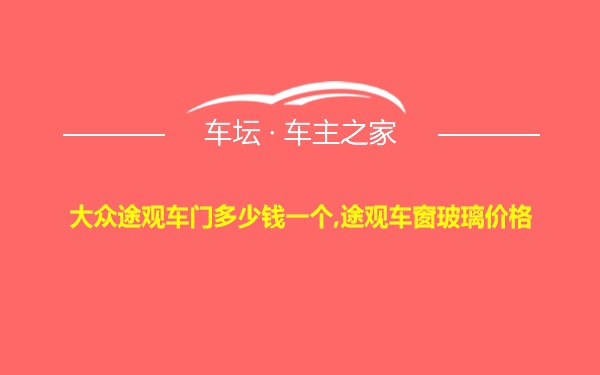 大众途观车门多少钱一个,途观车窗玻璃价格