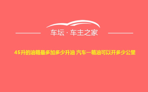 45升的油箱最多加多少升油 汽车一箱油可以开多少公里