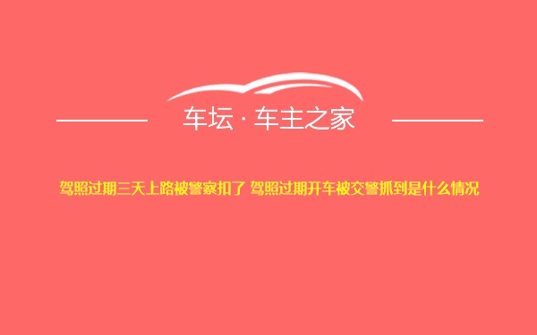 驾照过期三天上路被警察扣了 驾照过期开车被交警抓到是什么情况