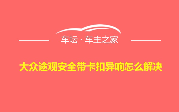 大众途观安全带卡扣异响怎么解决