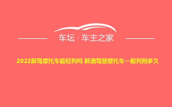 2022醉驾摩托车能轻判吗 醉酒驾驶摩托车一般判刑多久