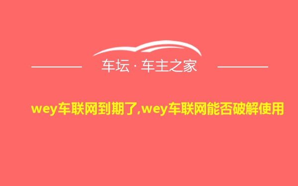 wey车联网到期了,wey车联网能否破解使用