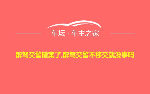 醉驾交警撤案了,醉驾交警不移交就没事吗