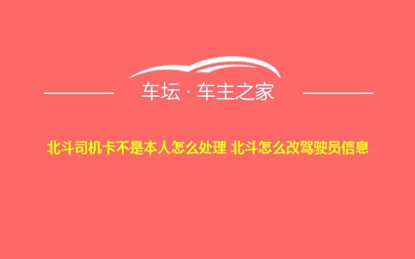 北斗司机卡不是本人怎么处理 北斗怎么改驾驶员信息