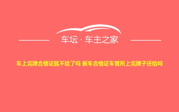 车上完牌合格证就不给了吗 新车合格证车管所上完牌子还给吗