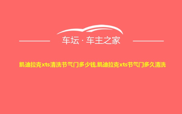 凯迪拉克xts清洗节气门多少钱,凯迪拉克xts节气门多久清洗