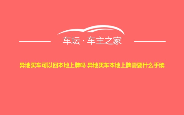 异地买车可以回本地上牌吗 异地买车本地上牌需要什么手续