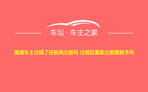 滴滴车主注销了还能再注册吗 注销后重新注册算新手吗