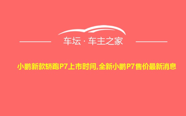 小鹏新款轿跑P7上市时间,全新小鹏P7售价最新消息