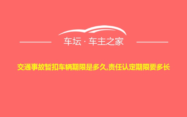 交通事故暂扣车辆期限是多久,责任认定期限要多长