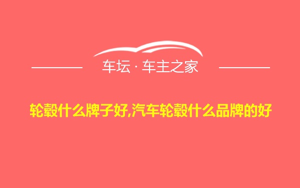 轮毂什么牌子好,汽车轮毂什么品牌的好