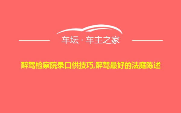 醉驾检察院录口供技巧,醉驾最好的法庭陈述