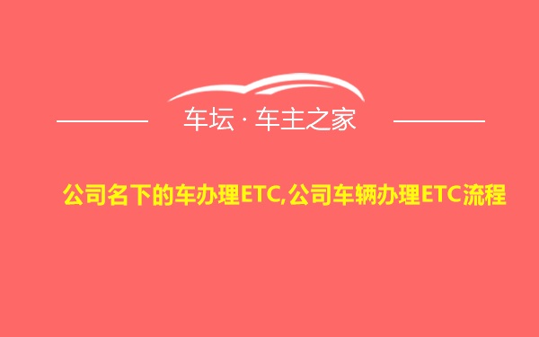 公司名下的车办理ETC,公司车辆办理ETC流程