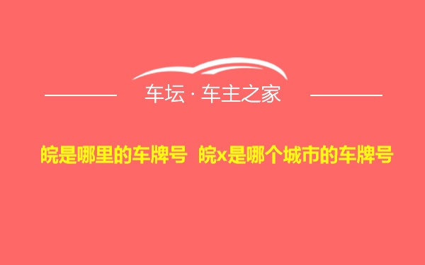 皖是哪里的车牌号 皖x是哪个城市的车牌号