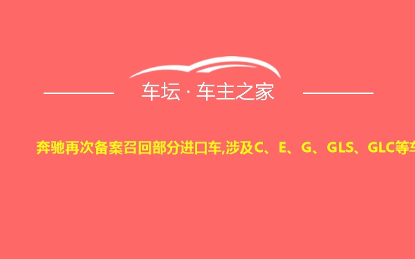 奔驰再次备案召回部分进口车,涉及C、E、G、GLS、GLC等车型